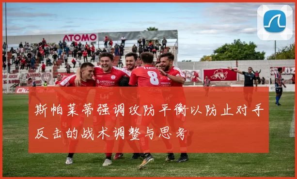 斯帕莱蒂强调攻防平衡以防止对手反击的战术调整与思考