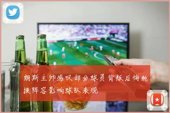 朗斯主帅感叹部分球员背叛后悔轮换阵容影响球队表现