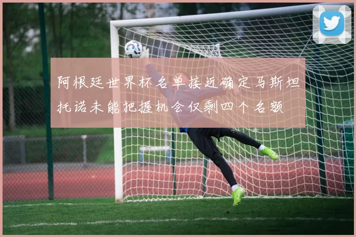 阿根廷世界杯名单接近确定马斯坦托诺未能把握机会仅剩四个名额