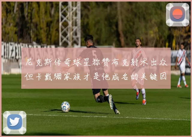 尼克斯传奇球星称赞布克射术出众但卡戴珊家族才是他成名的关键因素