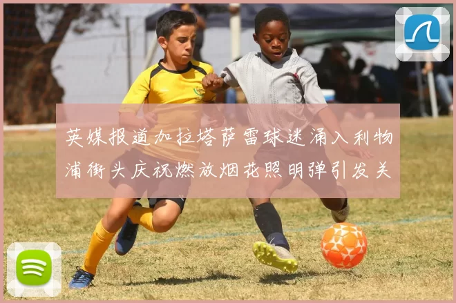 英媒报道加拉塔萨雷球迷涌入利物浦街头庆祝燃放烟花照明弹引发关注