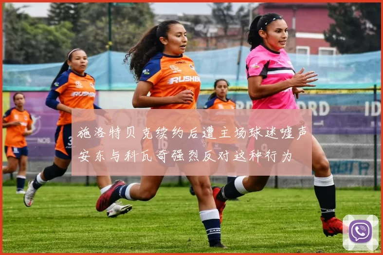 施洛特贝克续约后遭主场球迷嘘声安东与科瓦奇强烈反对这种行为