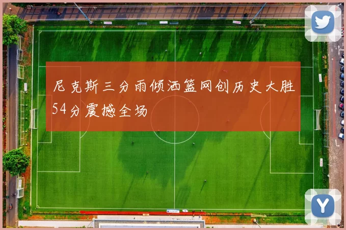 尼克斯三分雨倾洒篮网创历史大胜54分震撼全场