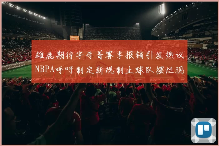 雄鹿期待字母哥赛季报销引发热议NBPA呼吁制定新规制止球队摆烂现象