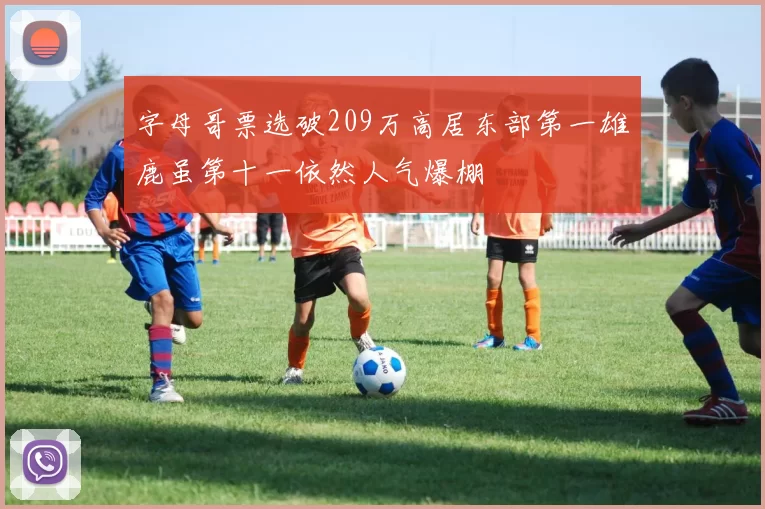 字母哥票选破209万高居东部第一雄鹿虽第十一依然人气爆棚