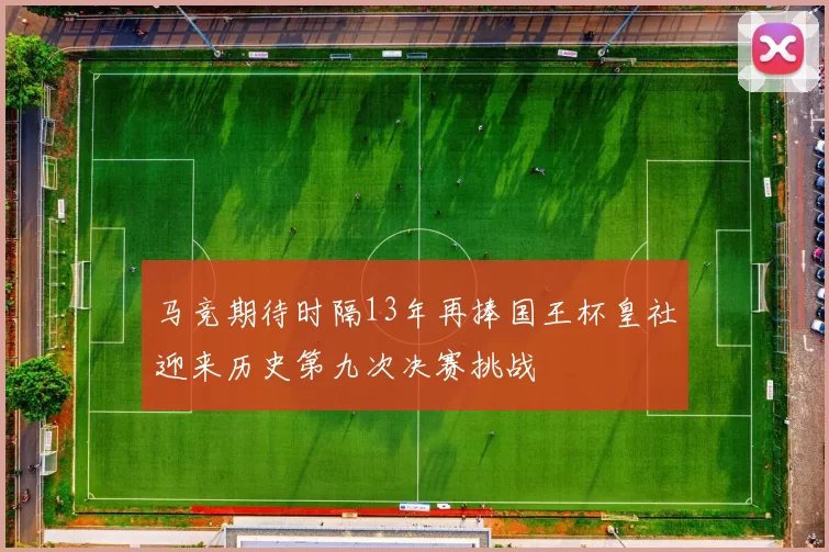 马竞期待时隔13年再捧国王杯皇社迎来历史第九次决赛挑战
