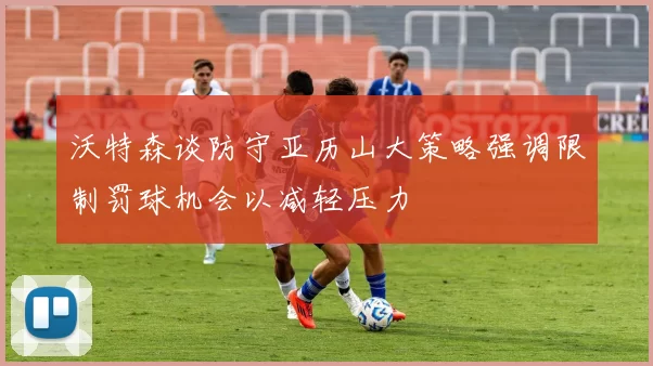 沃特森谈防守亚历山大策略强调限制罚球机会以减轻压力