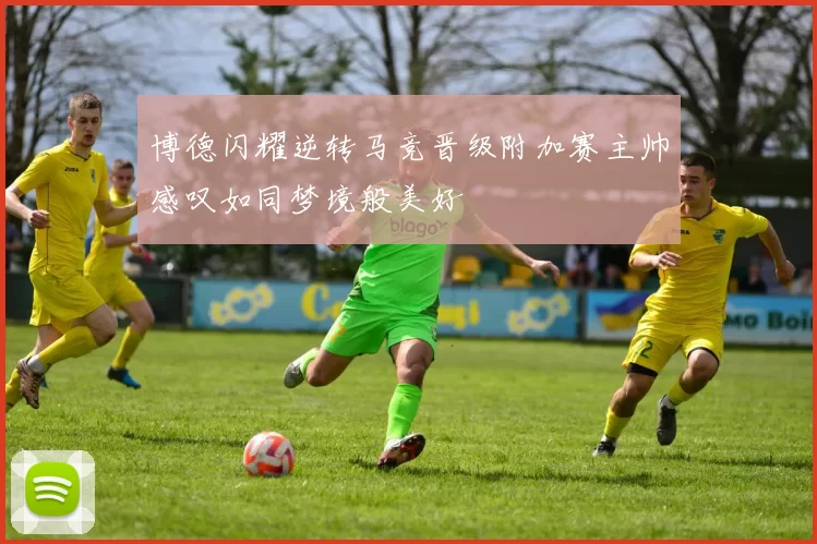 博德闪耀逆转马竞晋级附加赛主帅感叹如同梦境般美好
