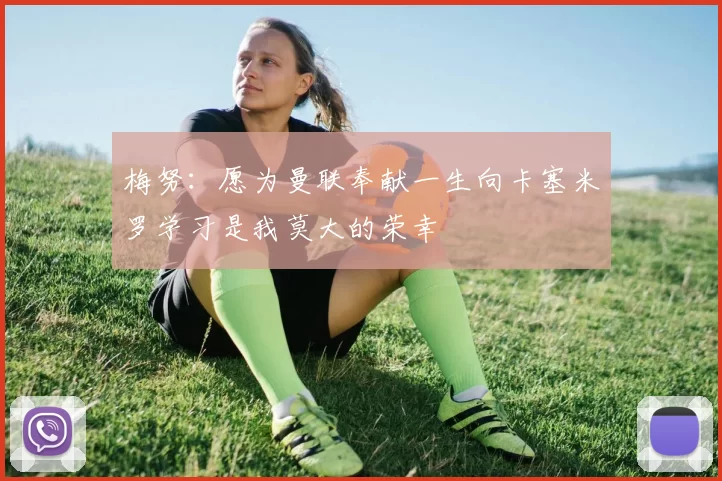 梅努：愿为曼联奉献一生向卡塞米罗学习是我莫大的荣幸