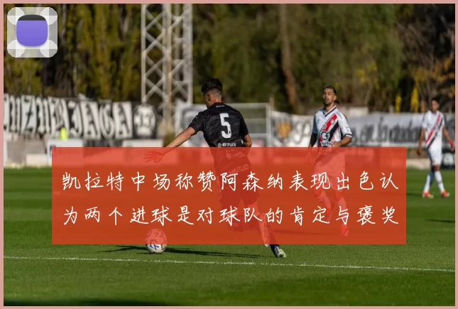 凯拉特中场称赞阿森纳表现出色认为两个进球是对球队的肯定与褒奖