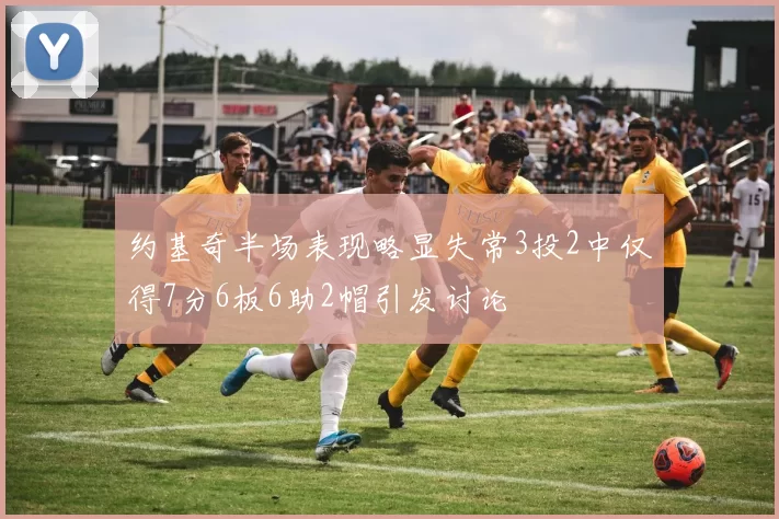 约基奇半场表现略显失常3投2中仅得7分6板6助2帽引发讨论