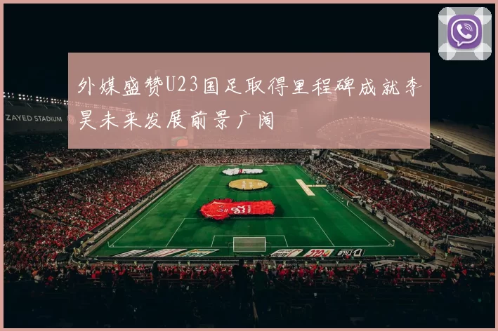 外媒盛赞U23国足取得里程碑成就李昊未来发展前景广阔