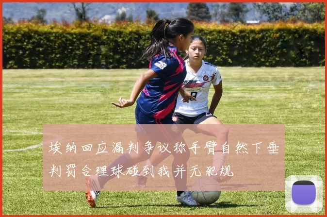 埃纳回应漏判争议称手臂自然下垂判罚合理球碰到我并无犯规