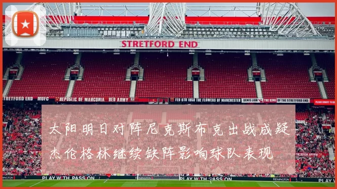 太阳明日对阵尼克斯布克出战成疑杰伦格林继续缺阵影响球队表现