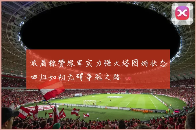 浓眉称赞绿军实力强大塔图姆状态回归如初无碍争冠之路